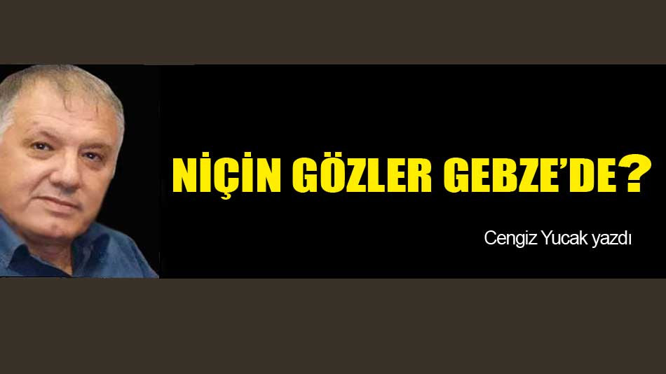 NİÇİN GÖZLER GEBZE’DE?